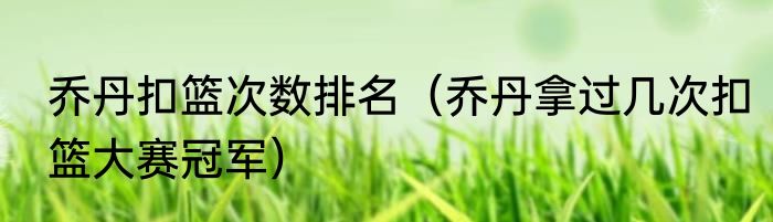 乔丹扣篮次数排名（乔丹拿过几次扣篮大赛冠军）