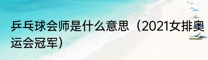 乒乓球会师是什么意思（2021女排奥运会冠军）