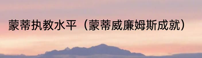 蒙蒂执教水平（蒙蒂威廉姆斯成就）