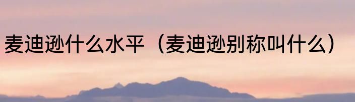 麦迪逊什么水平（麦迪逊别称叫什么）