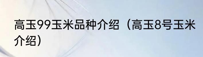高玉99玉米品种介绍（高玉8号玉米介绍）
