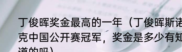 丁俊晖奖金最高的一年（丁俊晖斯诺克中国公开赛冠军，奖金是多少有知道的吗）