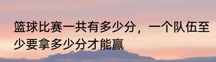 篮球比赛一共有多少分，一个队伍至少要拿多少分才能赢