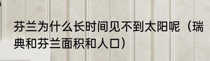 芬兰为什么长时间见不到太阳呢（瑞典和芬兰面积和人口）
