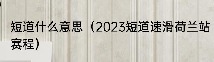 短道什么意思（2023短道速滑荷兰站赛程）
