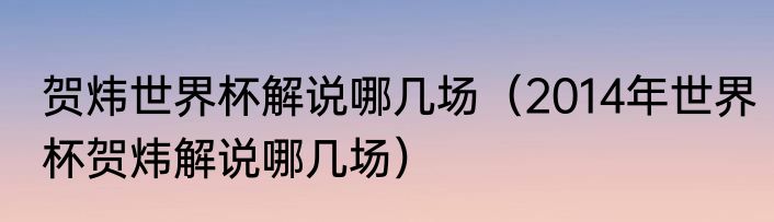 贺炜世界杯解说哪几场（2014年世界杯贺炜解说哪几场）