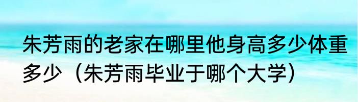 朱芳雨的老家在哪里他身高多少体重多少（朱芳雨毕业于哪个大学）