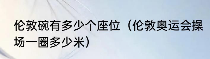 伦敦碗有多少个座位（伦敦奥运会操场一圈多少米）