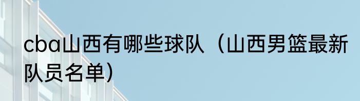 cba山西有哪些球队（山西男篮最新队员名单）