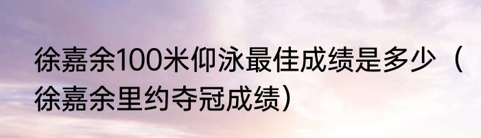 徐嘉余100米仰泳最佳成绩是多少（徐嘉余里约夺冠成绩）