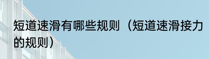 短道速滑有哪些规则（短道速滑接力的规则）