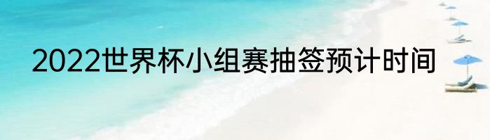 2022世界杯小组赛抽签预计时间