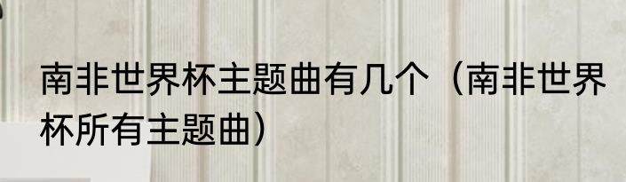 南非世界杯主题曲有几个（南非世界杯所有主题曲）