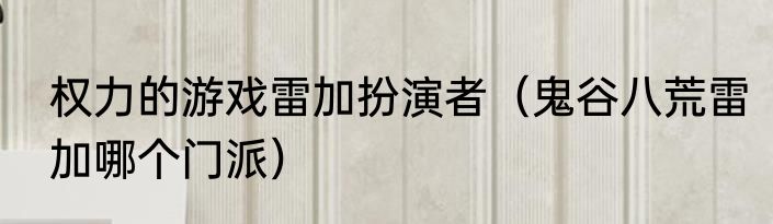 权力的游戏雷加扮演者（鬼谷八荒雷加哪个门派）