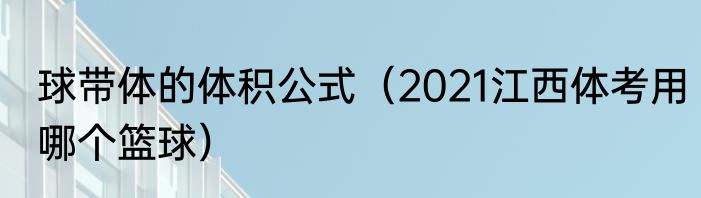球带体的体积公式（2021江西体考用哪个篮球）