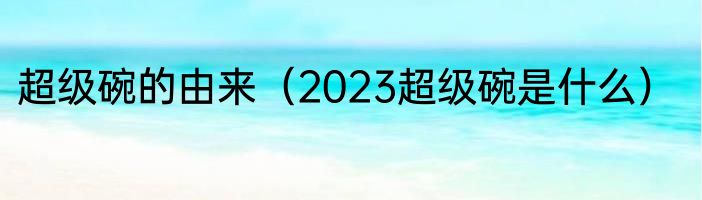 超级碗的由来（2023超级碗是什么）