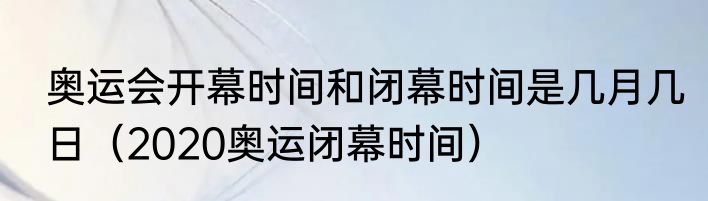 奥运会开幕时间和闭幕时间是几月几日（2020奥运闭幕时间）