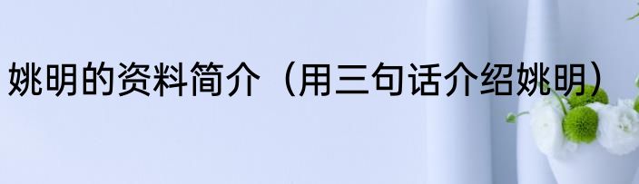 姚明的资料简介（用三句话介绍姚明）