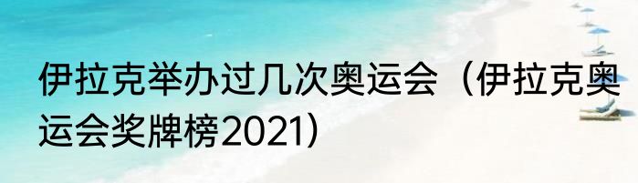 伊拉克举办过几次奥运会（伊拉克奥运会奖牌榜2021）