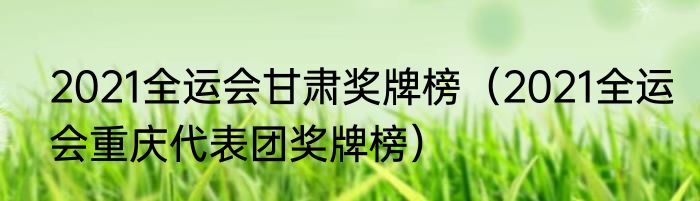 2021全运会甘肃奖牌榜（2021全运会重庆代表团奖牌榜）