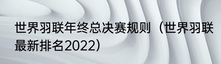 世界羽联年终总决赛规则（世界羽联最新排名2022）