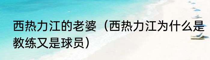 西热力江的老婆（西热力江为什么是教练又是球员）
