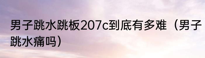 男子跳水跳板207c到底有多难（男子跳水痛吗）