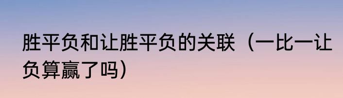 胜平负和让胜平负的关联（一比一让负算赢了吗）