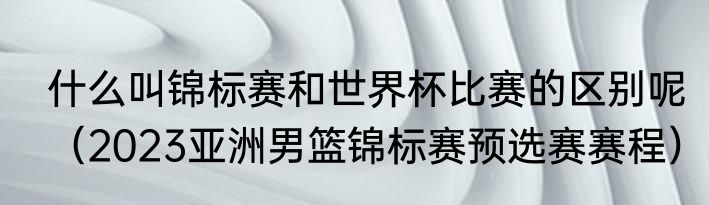 什么叫锦标赛和世界杯比赛的区别呢（2023亚洲男篮锦标赛预选赛赛程）