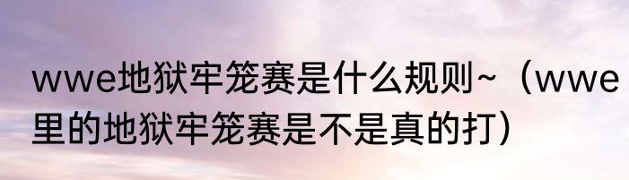 wwe地狱牢笼赛是什么规则~（wwe里的地狱牢笼赛是不是真的打）