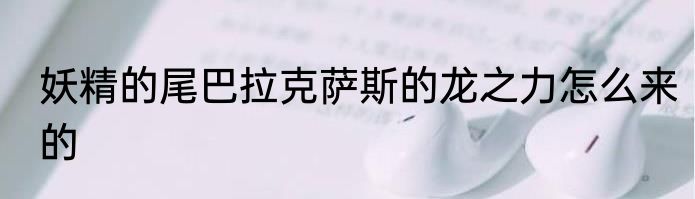 妖精的尾巴拉克萨斯的龙之力怎么来的