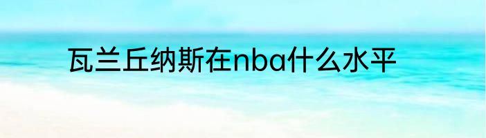 瓦兰丘纳斯在nba什么水平