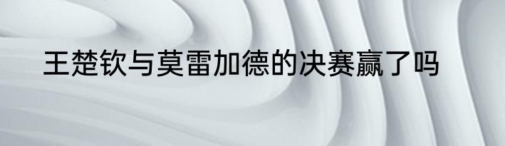 王楚钦与莫雷加德的决赛赢了吗