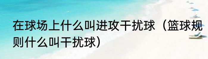 在球场上什么叫进攻干扰球（篮球规则什么叫干扰球）