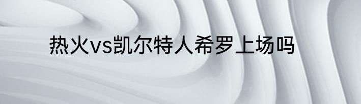 热火vs凯尔特人希罗上场吗