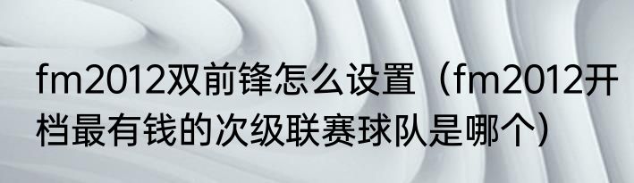 fm2012双前锋怎么设置（fm2012开档最有钱的次级联赛球队是哪个）