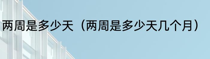 两周是多少天（两周是多少天几个月）