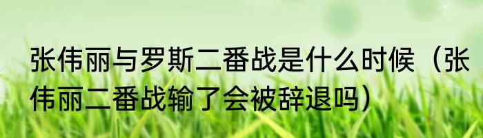 张伟丽与罗斯二番战是什么时候（张伟丽二番战输了会被辞退吗）