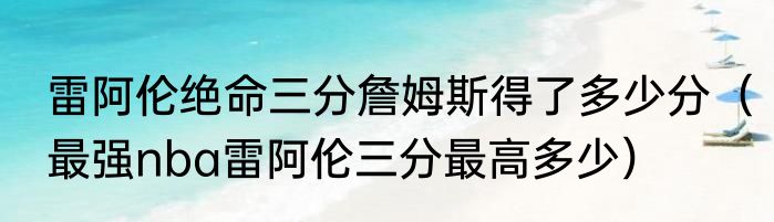 雷阿伦绝命三分詹姆斯得了多少分（最强nba雷阿伦三分最高多少）