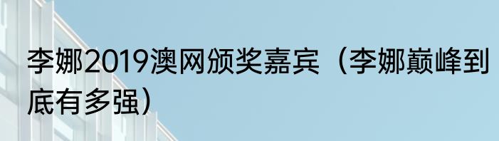 李娜2019澳网颁奖嘉宾（李娜巅峰到底有多强）