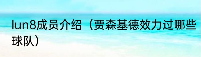 lun8成员介绍（贾森基德效力过哪些球队）