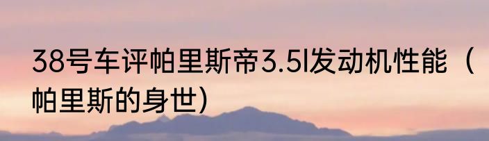 38号车评帕里斯帝3.5l发动机性能（帕里斯的身世）