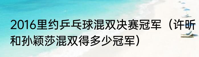2016里约乒乓球混双决赛冠军（许昕和孙颖莎混双得多少冠军）