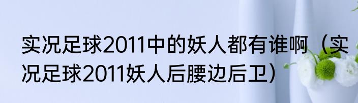 实况足球2011中的妖人都有谁啊（实况足球2011妖人后腰边后卫）