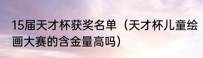15届天才杯获奖名单（天才杯儿童绘画大赛的含金量高吗）