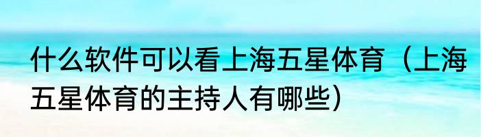 什么软件可以看上海五星体育（上海五星体育的主持人有哪些）