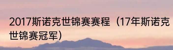 2017斯诺克世锦赛赛程（17年斯诺克世锦赛冠军）