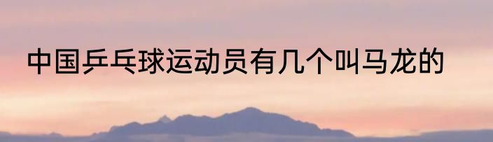 中国乒乓球运动员有几个叫马龙的