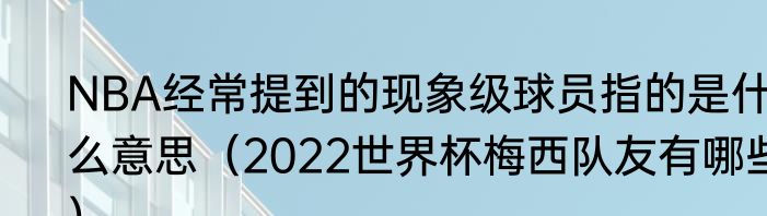 NBA经常提到的现象级球员指的是什么意思（2022世界杯梅西队友有哪些）