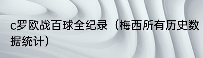 c罗欧战百球全纪录（梅西所有历史数据统计）